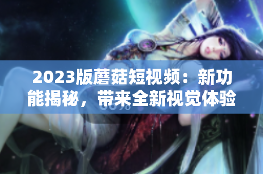 2023版蘑菇短视频：新功能揭秘，带来全新视觉体验！