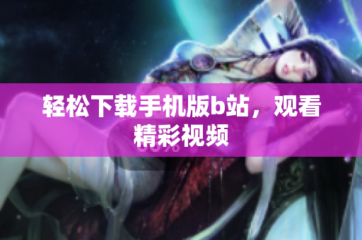 轻松下载手机版b站，观看精彩视频