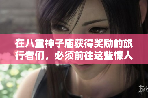 在八重神子庙获得奖励的旅行者们，必须前往这些惊人的地点！