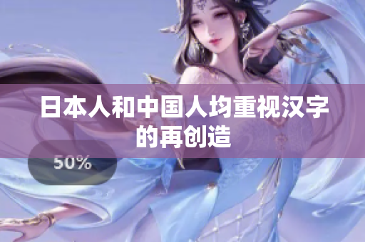日本人和中国人均重视汉字的再创造