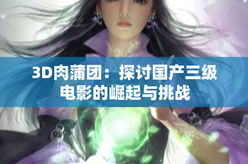 3D肉蒲团：探讨国产三级电影的崛起与挑战