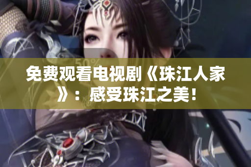 免费观看电视剧《珠江人家》：感受珠江之美！