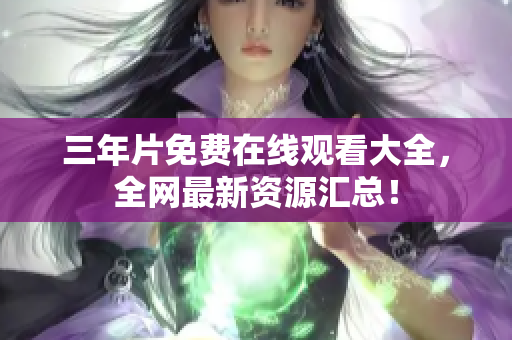 三年片免费在线观看大全，全网最新资源汇总！