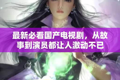 最新必看国产电视剧，从故事到演员都让人激动不已