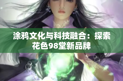 涂鸦文化与科技融合：探索花色98堂新品牌