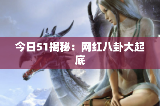 今日51揭秘：网红八卦大起底