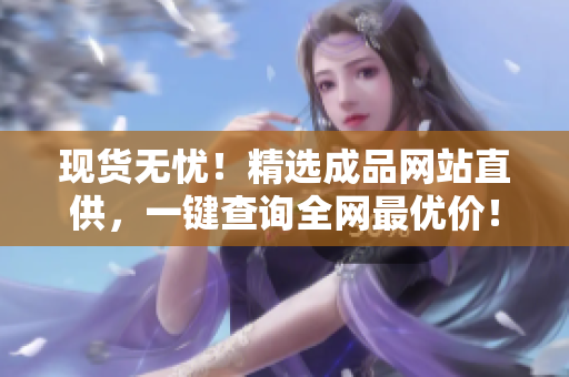 现货无忧！精选成品网站直供，一键查询全网最优价！