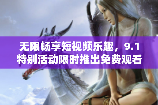 无限畅享短视频乐趣，9.1特别活动限时推出免费观看