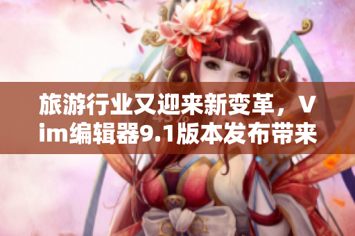 旅游行业又迎来新变革，Vim编辑器9.1版本发布带来更高效管理体验