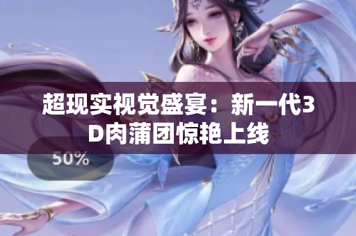 超现实视觉盛宴：新一代3D肉蒲团惊艳上线