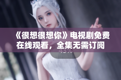 《很想很想你》电视剧免费在线观看，全集无需订阅