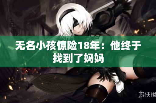 无名小孩惊险18年：他终于找到了妈妈