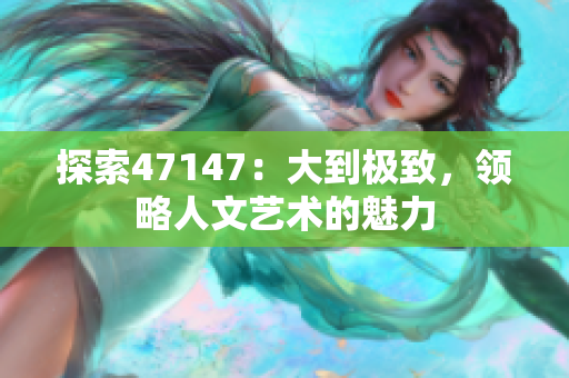 探索47147：大到极致，领略人文艺术的魅力