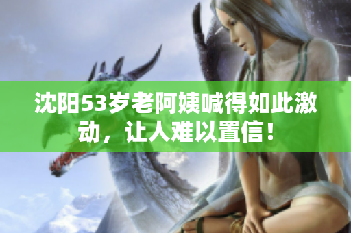 沈阳53岁老阿姨喊得如此激动，让人难以置信！