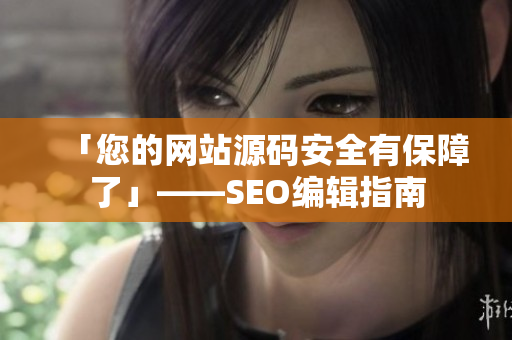 「您的网站源码安全有保障了」——SEO编辑指南