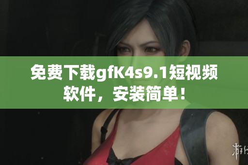 免费下载gfK4s9.1短视频软件，安装简单！