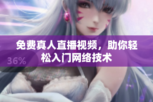 免费真人直播视频，助你轻松入门网络技术
