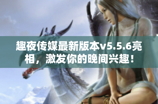 趣夜传媒最新版本v5.5.6亮相，激发你的晚间兴趣！