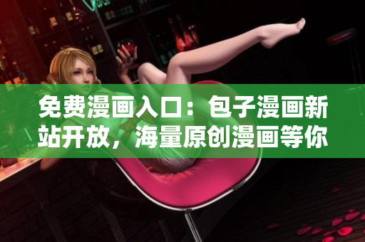 免费漫画入口：包子漫画新站开放，海量原创漫画等你来看