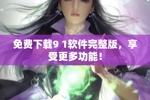 免费下载9 1软件完整版，享受更多功能！