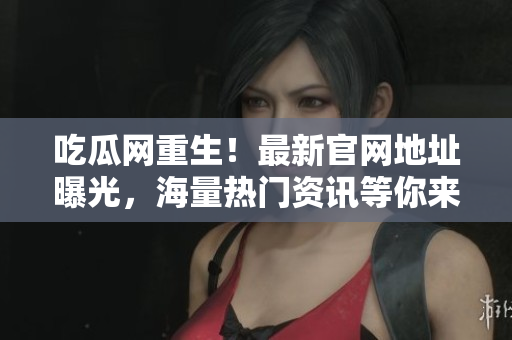吃瓜网重生！最新官网地址曝光，海量热门资讯等你来阅读