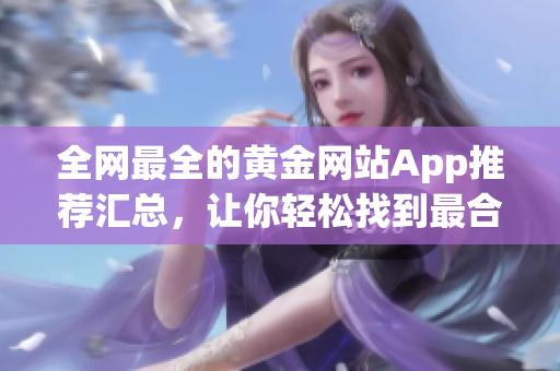 全网最全的黄金网站App推荐汇总，让你轻松找到最合适的！