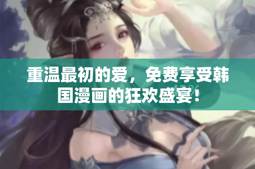 重温最初的爱，免费享受韩国漫画的狂欢盛宴！