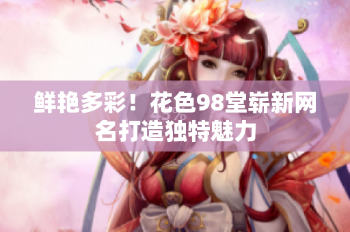 鲜艳多彩！花色98堂崭新网名打造独特魅力