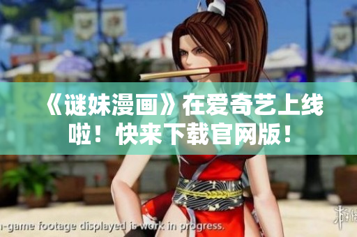 《谜妹漫画》在爱奇艺上线啦！快来下载官网版！