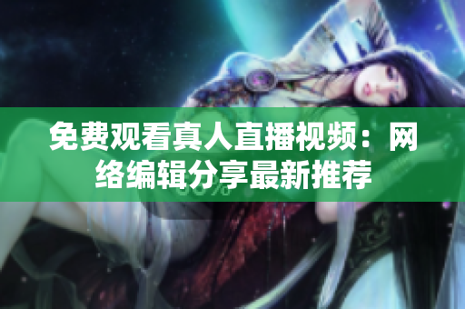免费观看真人直播视频：网络编辑分享最新推荐