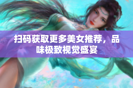 扫码获取更多美女推荐，品味极致视觉盛宴