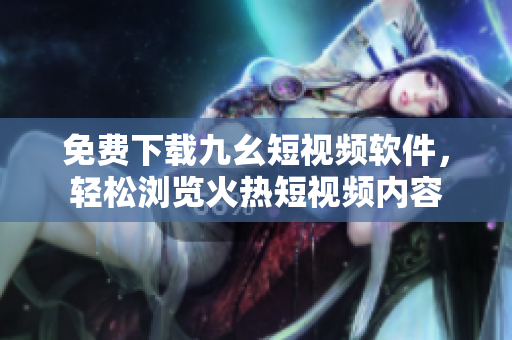 免费下载九幺短视频软件，轻松浏览火热短视频内容
