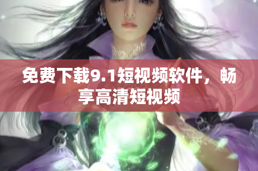 免费下载9.1短视频软件，畅享高清短视频