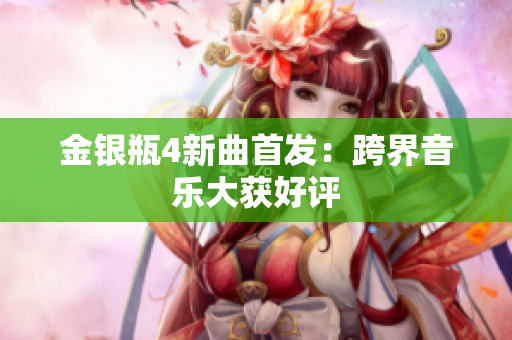 金银瓶4新曲首发：跨界音乐大获好评