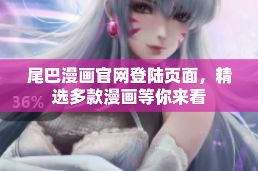 尾巴漫画官网登陆页面，精选多款漫画等你来看