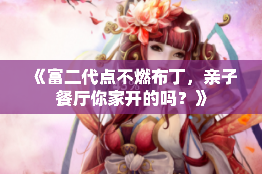 《富二代点不燃布丁，亲子餐厅你家开的吗？》