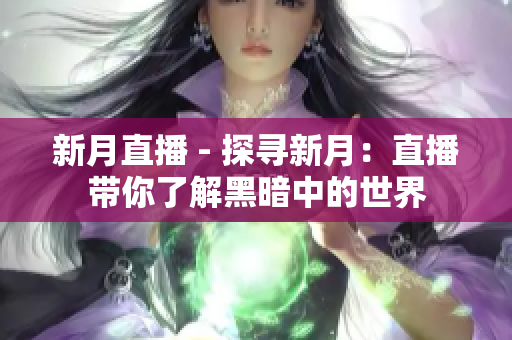 新月直播 - 探寻新月：直播带你了解黑暗中的世界
