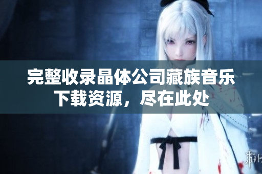 完整收录晶体公司藏族音乐下载资源，尽在此处