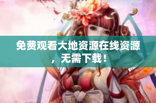 免费观看大地资源在线资源，无需下载！
