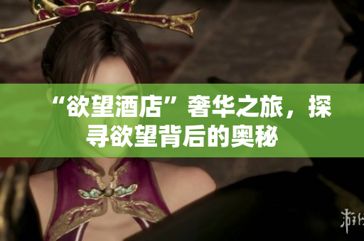 “欲望酒店”奢华之旅，探寻欲望背后的奥秘