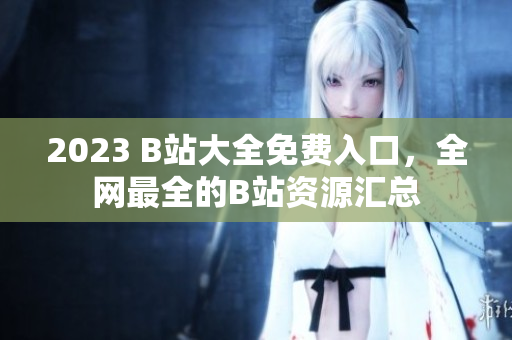 2023 B站大全免费入口，全网最全的B站资源汇总