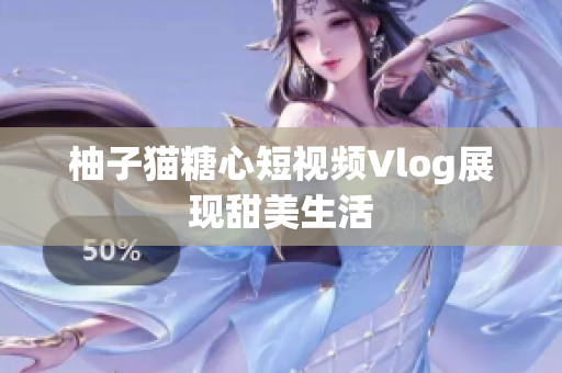 柚子猫糖心短视频Vlog展现甜美生活