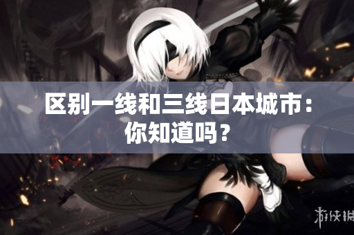 区别一线和三线日本城市：你知道吗？