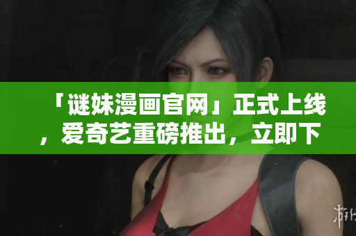 「谜妹漫画官网」正式上线，爱奇艺重磅推出，立即下载！