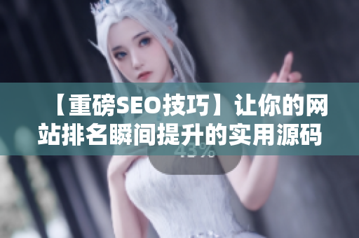 【重磅SEO技巧】让你的网站排名瞬间提升的实用源码分享！