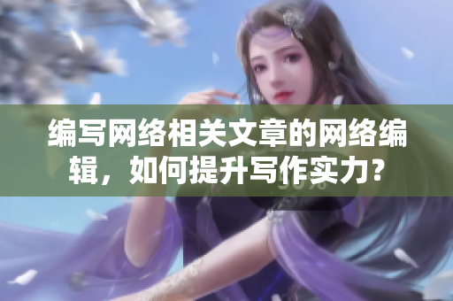 编写网络相关文章的网络编辑，如何提升写作实力？