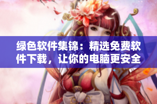 绿色软件集锦：精选免费软件下载，让你的电脑更安全更稳定