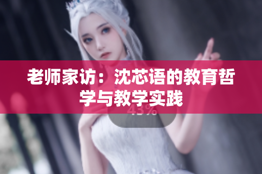 老师家访：沈芯语的教育哲学与教学实践