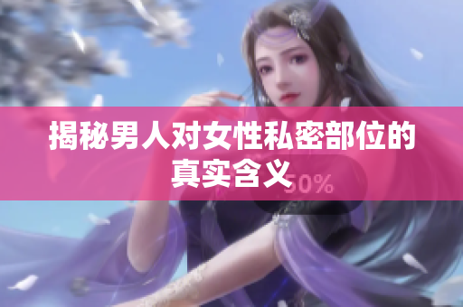 揭秘男人对女性私密部位的真实含义