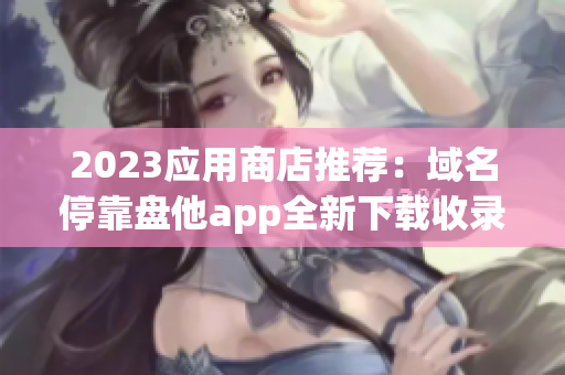 2023应用商店推荐：域名停靠盘他app全新下载收录！